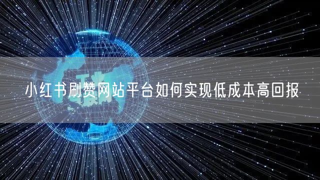 小红书刷赞网站平台如何实现低成本高回报