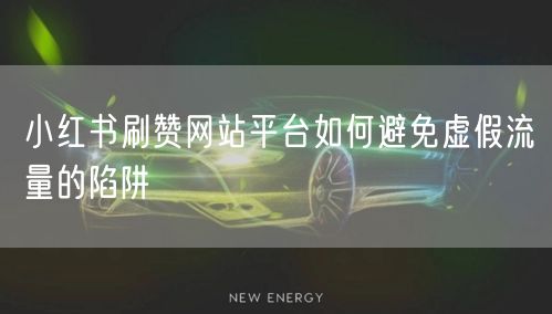 小红书刷赞网站平台如何避免虚假流量的陷阱